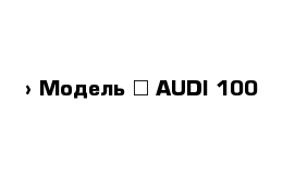  › Модель ­ AUDI 100